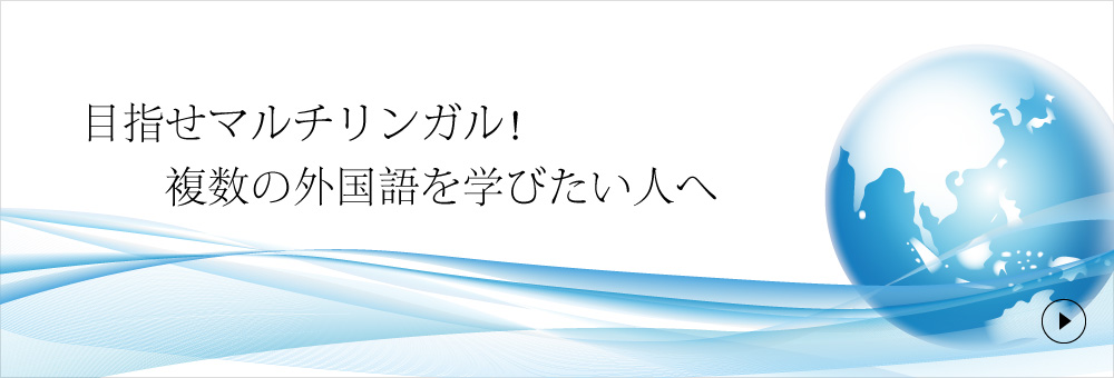 目指せマルチリンガル！ 　　複数の外国語を学びたい人へ